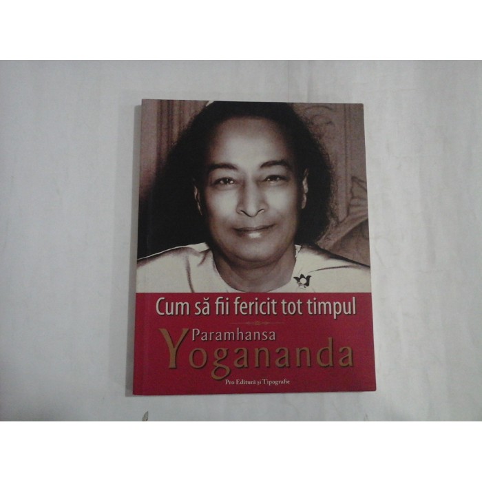 CUM SA FII FERICIT TOT TIMPUL - PARAMHANSA YOGANANDA CUM SA FII FERICIT TOT TIMPUL - PARAMHANSA YOGANANDA